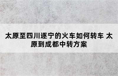 太原至四川逐宁的火车如何转车 太原到成都中转方案